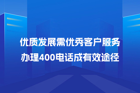 优质发展需优秀客户服务，办理400电话成有效途径