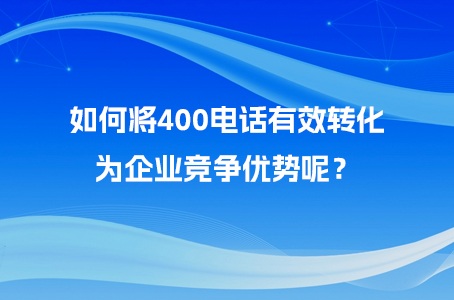 如何将400电话有效转化为企业竞争优势呢？.jpg