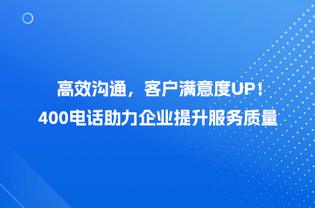 高效沟通，客户满意度UP！400电话助力企业提升服务质量