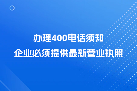 办理400电话须知：企业必须提供最新营业执照